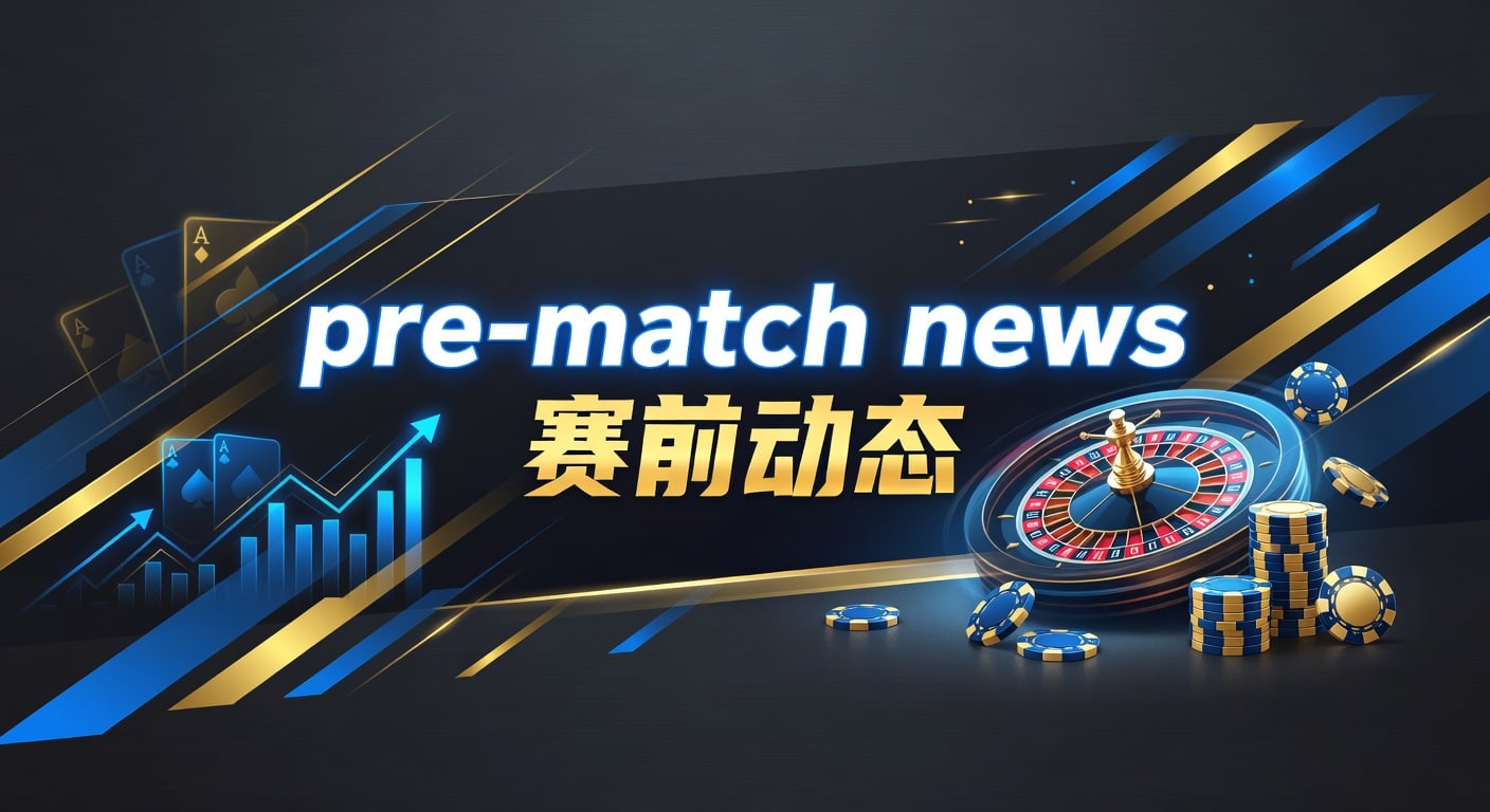 pre-match news 赛前动态：临场风向与球队信息